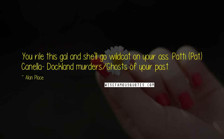 Alan Place Quotes: You rile this gal and she'll go wildcat on your ass. Patti (Pat) Canella- Dockland murders/Ghosts of your past.