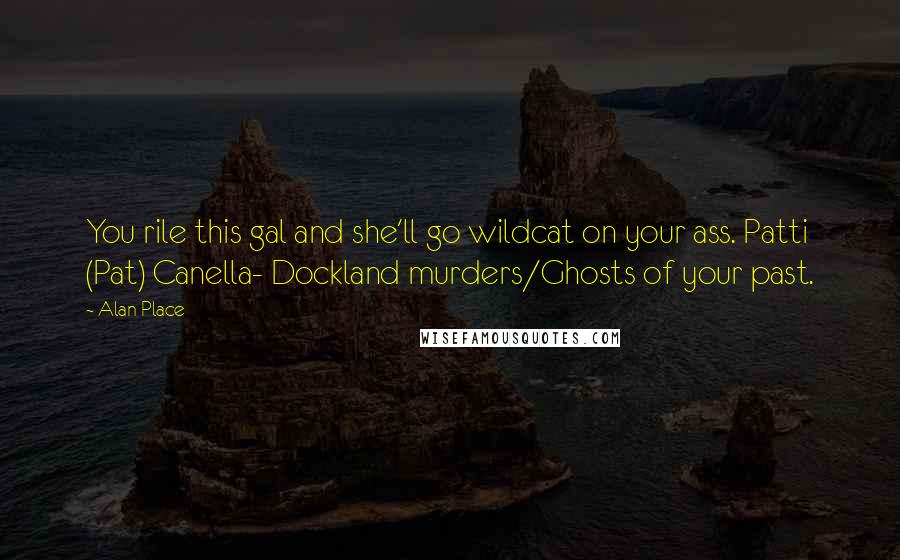 Alan Place Quotes: You rile this gal and she'll go wildcat on your ass. Patti (Pat) Canella- Dockland murders/Ghosts of your past.