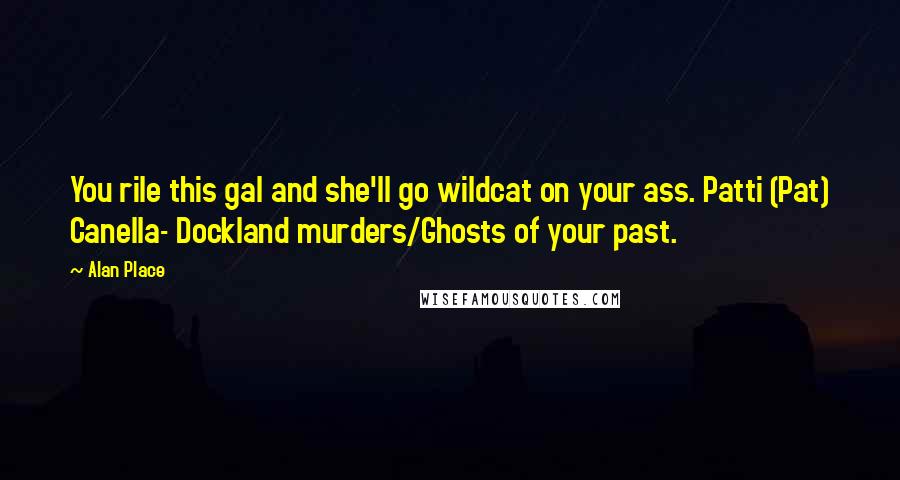 Alan Place Quotes: You rile this gal and she'll go wildcat on your ass. Patti (Pat) Canella- Dockland murders/Ghosts of your past.