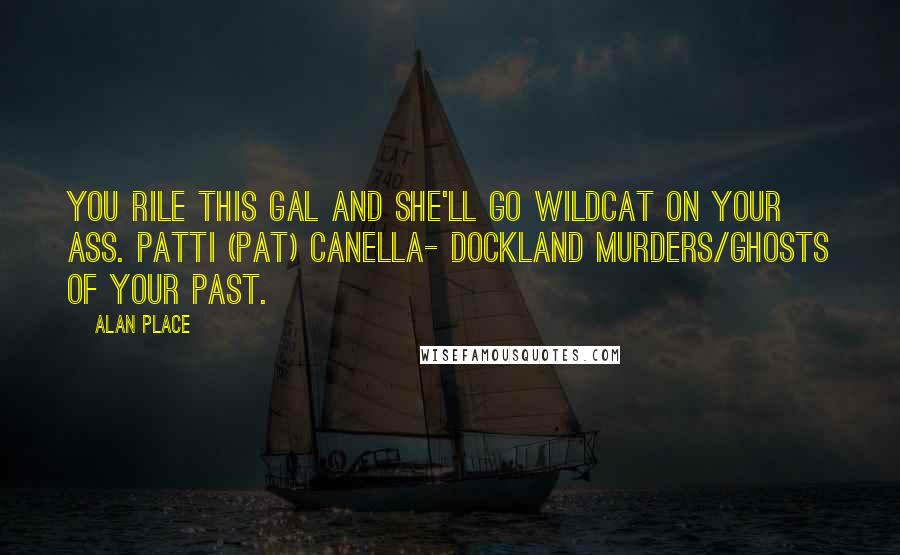 Alan Place Quotes: You rile this gal and she'll go wildcat on your ass. Patti (Pat) Canella- Dockland murders/Ghosts of your past.