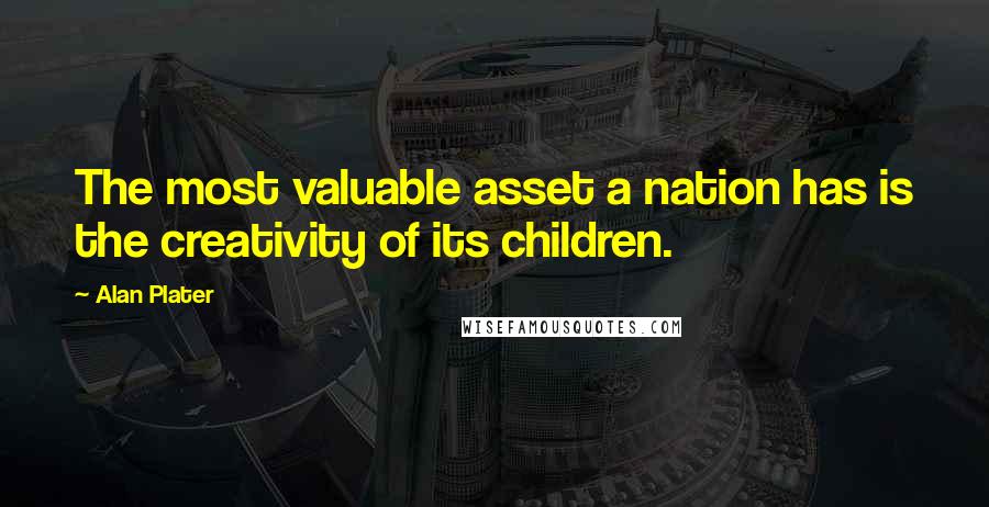 Alan Plater Quotes: The most valuable asset a nation has is the creativity of its children.