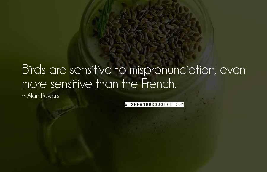 Alan Powers Quotes: Birds are sensitive to mispronunciation, even more sensitive than the French.