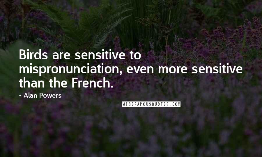 Alan Powers Quotes: Birds are sensitive to mispronunciation, even more sensitive than the French.