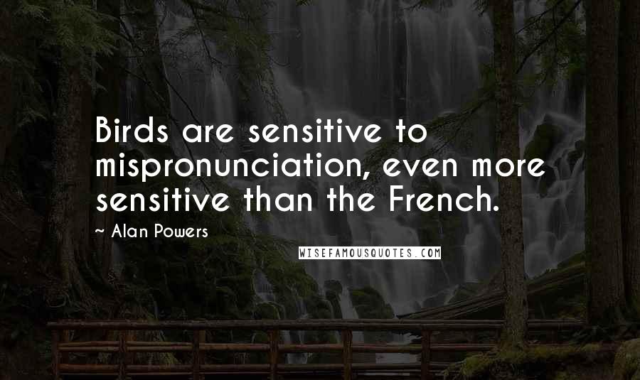 Alan Powers Quotes: Birds are sensitive to mispronunciation, even more sensitive than the French.