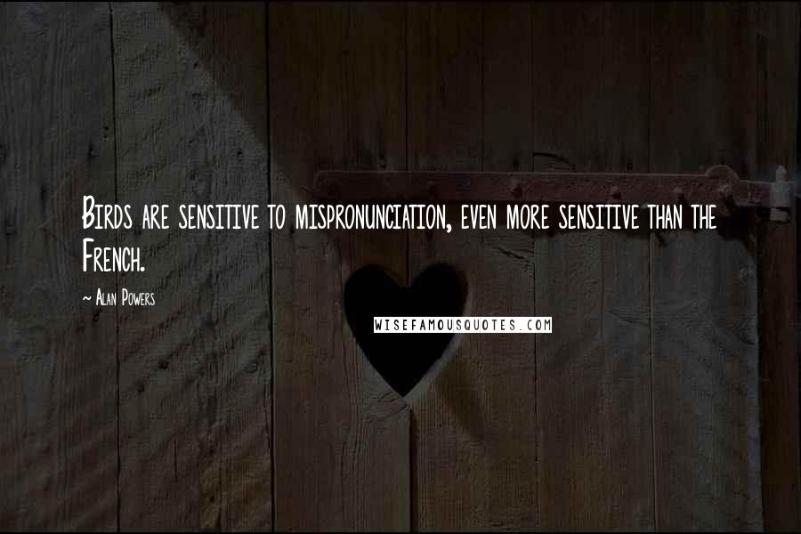 Alan Powers Quotes: Birds are sensitive to mispronunciation, even more sensitive than the French.