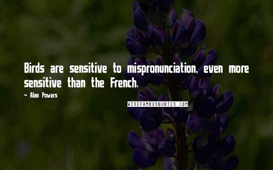Alan Powers Quotes: Birds are sensitive to mispronunciation, even more sensitive than the French.