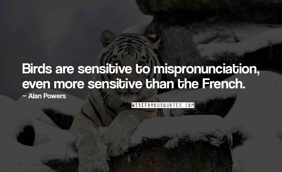 Alan Powers Quotes: Birds are sensitive to mispronunciation, even more sensitive than the French.