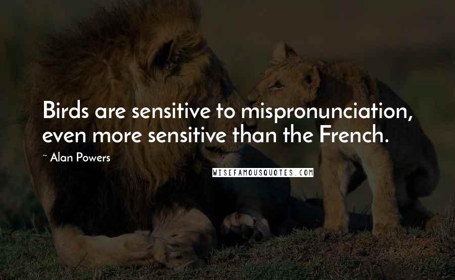 Alan Powers Quotes: Birds are sensitive to mispronunciation, even more sensitive than the French.