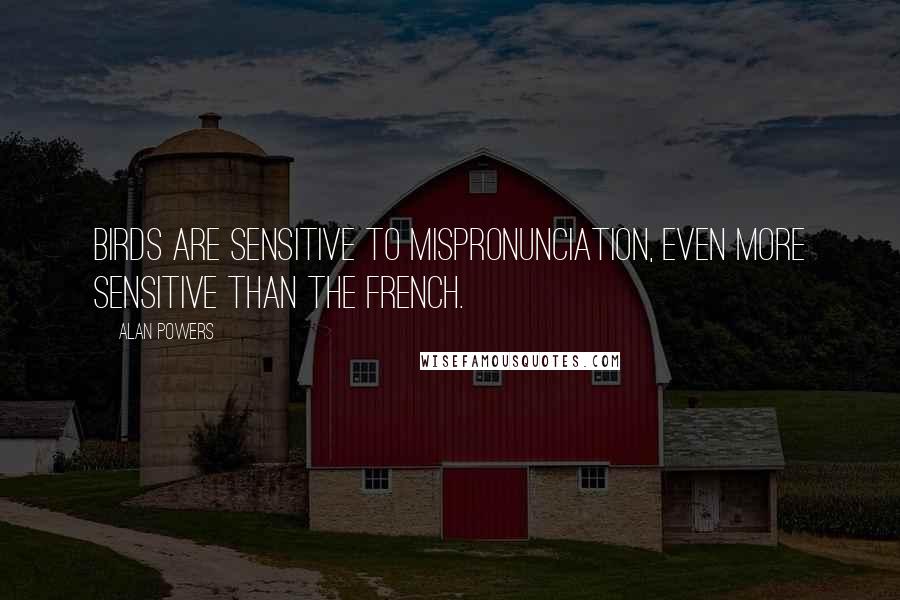 Alan Powers Quotes: Birds are sensitive to mispronunciation, even more sensitive than the French.