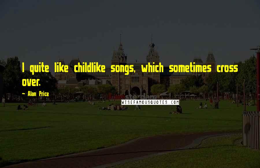 Alan Price Quotes: I quite like childlike songs, which sometimes cross over.