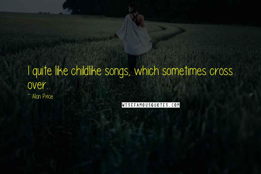 Alan Price Quotes: I quite like childlike songs, which sometimes cross over.
