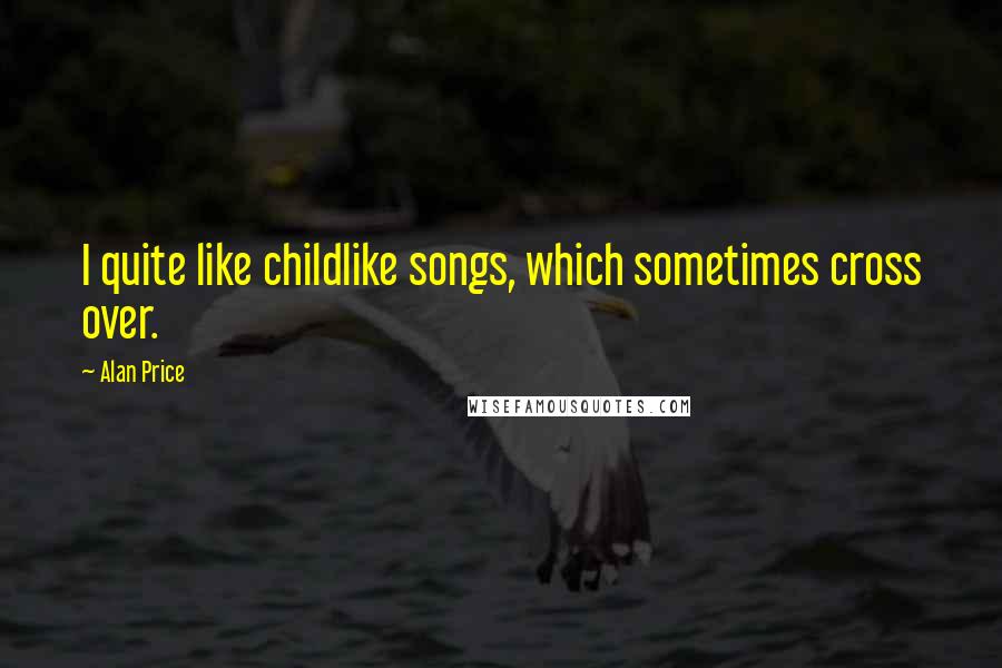 Alan Price Quotes: I quite like childlike songs, which sometimes cross over.