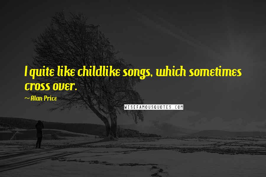 Alan Price Quotes: I quite like childlike songs, which sometimes cross over.