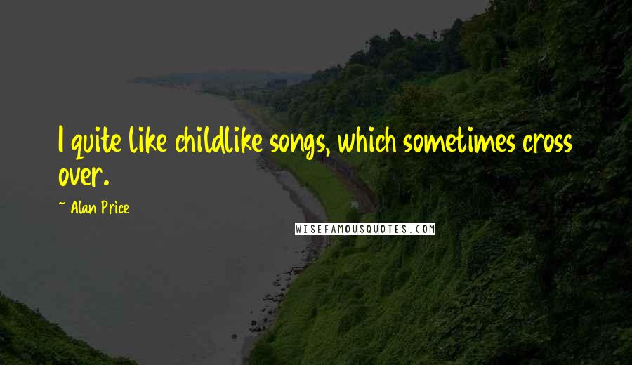 Alan Price Quotes: I quite like childlike songs, which sometimes cross over.