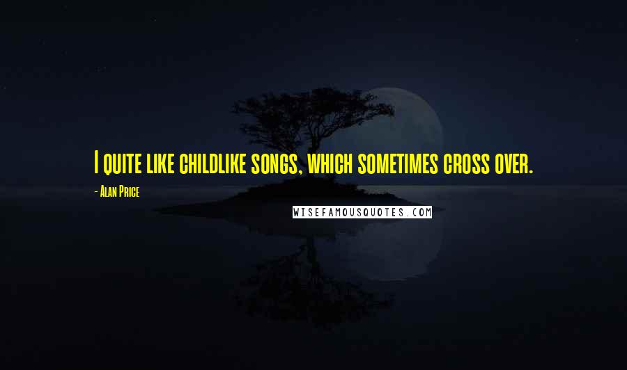 Alan Price Quotes: I quite like childlike songs, which sometimes cross over.