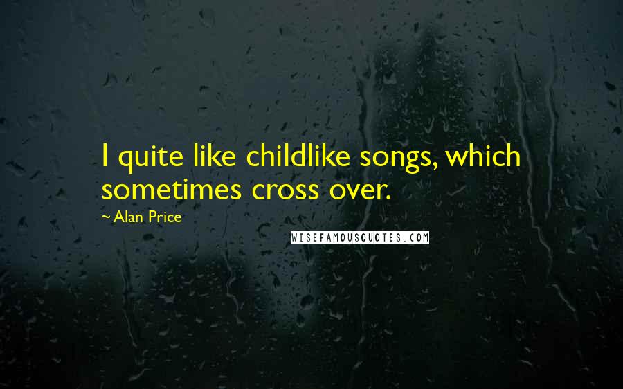 Alan Price Quotes: I quite like childlike songs, which sometimes cross over.