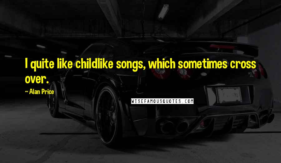 Alan Price Quotes: I quite like childlike songs, which sometimes cross over.