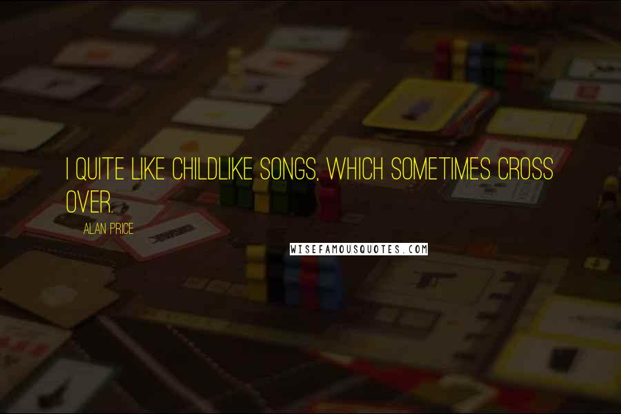 Alan Price Quotes: I quite like childlike songs, which sometimes cross over.