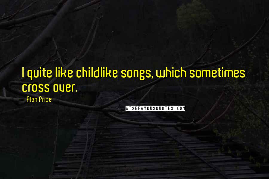 Alan Price Quotes: I quite like childlike songs, which sometimes cross over.