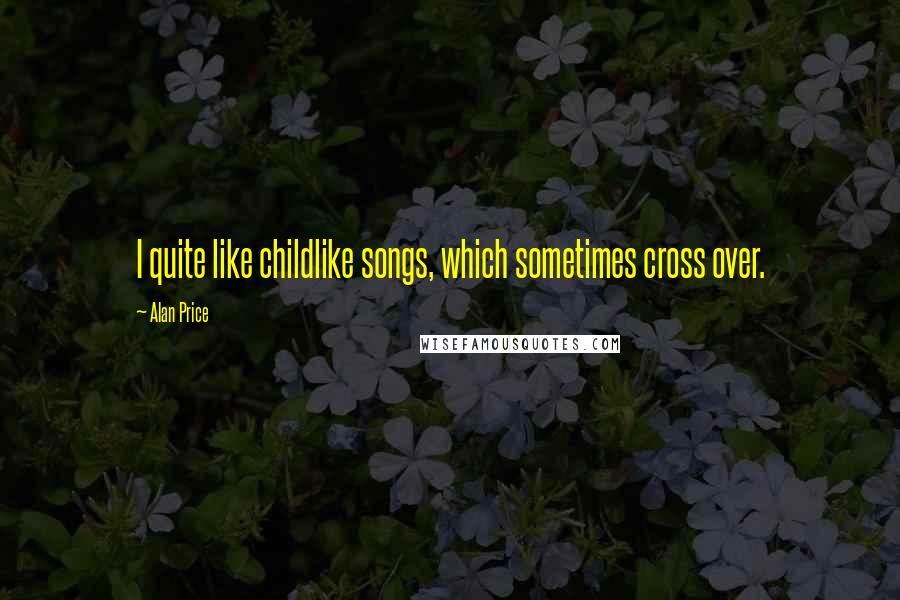 Alan Price Quotes: I quite like childlike songs, which sometimes cross over.