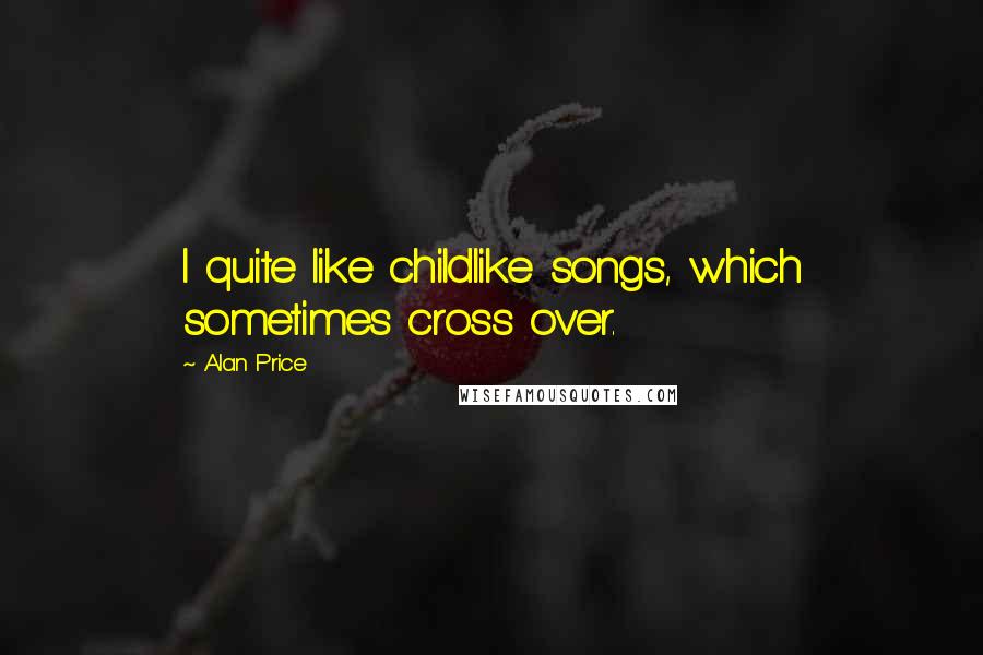 Alan Price Quotes: I quite like childlike songs, which sometimes cross over.
