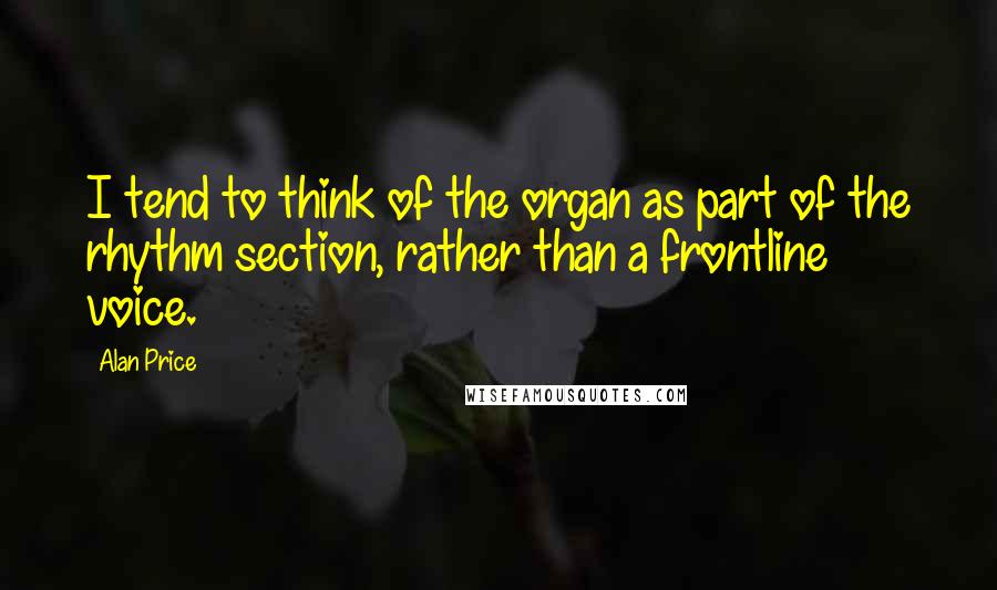 Alan Price Quotes: I tend to think of the organ as part of the rhythm section, rather than a frontline voice.