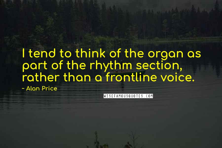 Alan Price Quotes: I tend to think of the organ as part of the rhythm section, rather than a frontline voice.