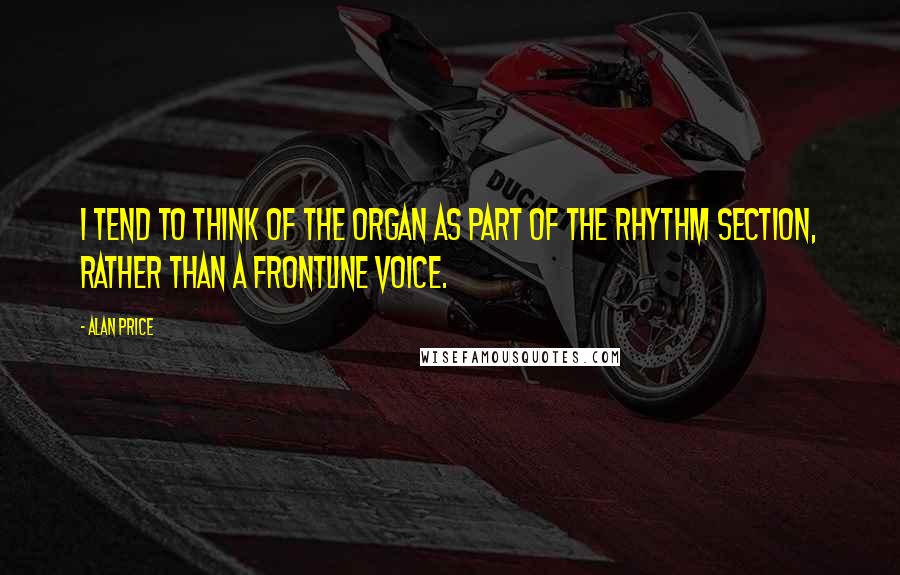 Alan Price Quotes: I tend to think of the organ as part of the rhythm section, rather than a frontline voice.