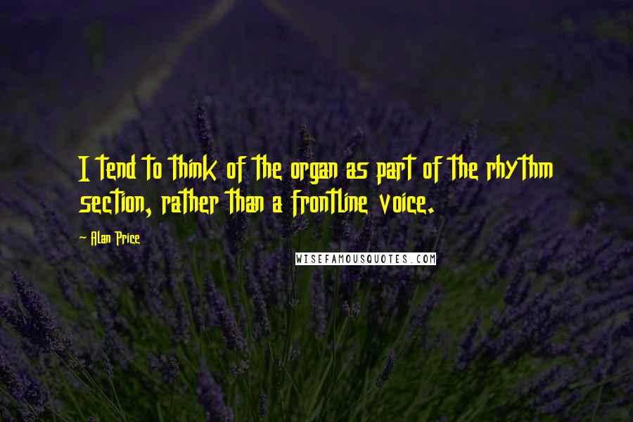 Alan Price Quotes: I tend to think of the organ as part of the rhythm section, rather than a frontline voice.