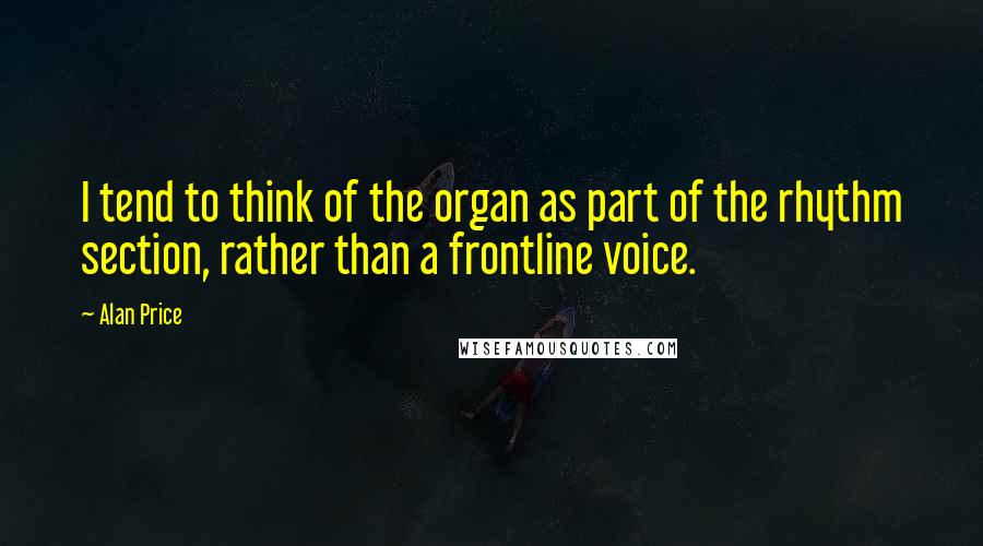 Alan Price Quotes: I tend to think of the organ as part of the rhythm section, rather than a frontline voice.
