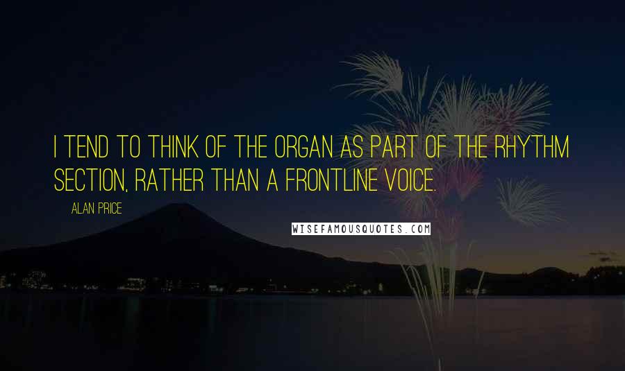 Alan Price Quotes: I tend to think of the organ as part of the rhythm section, rather than a frontline voice.