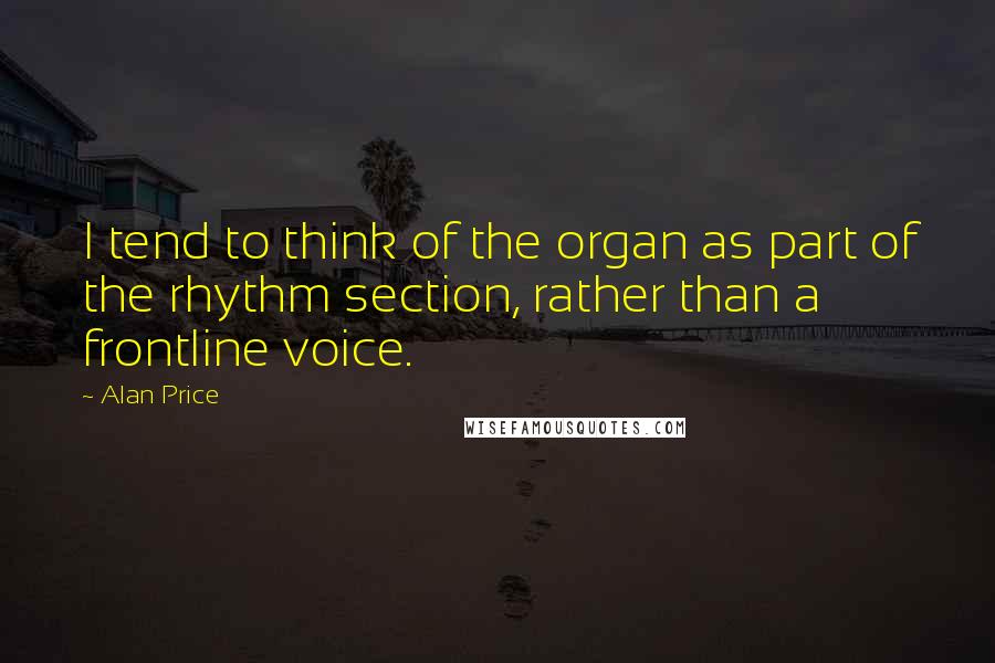 Alan Price Quotes: I tend to think of the organ as part of the rhythm section, rather than a frontline voice.
