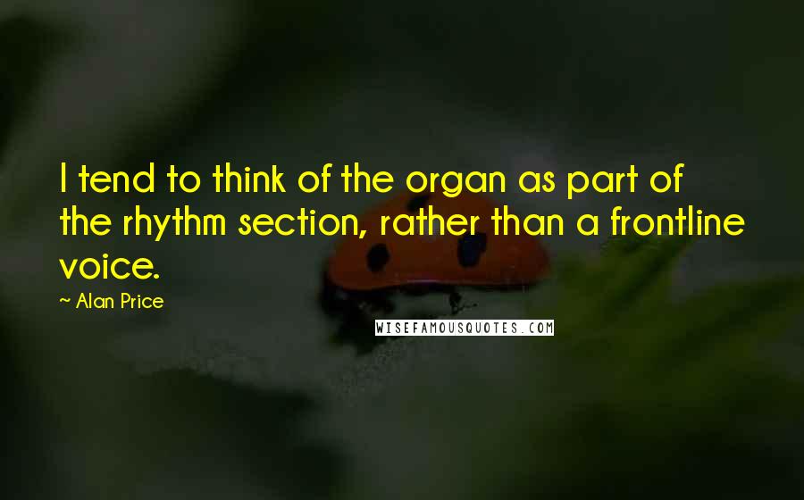 Alan Price Quotes: I tend to think of the organ as part of the rhythm section, rather than a frontline voice.