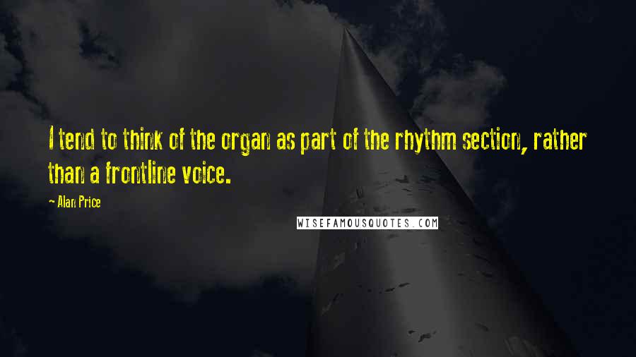 Alan Price Quotes: I tend to think of the organ as part of the rhythm section, rather than a frontline voice.