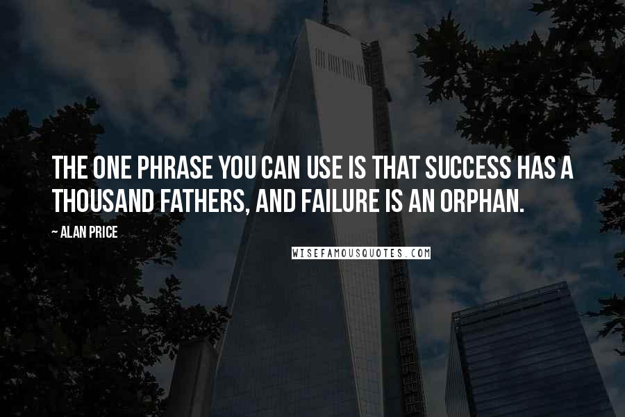 Alan Price Quotes: The one phrase you can use is that success has a thousand fathers, and failure is an orphan.