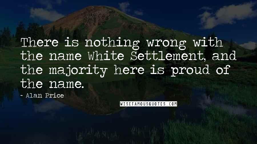 Alan Price Quotes: There is nothing wrong with the name White Settlement, and the majority here is proud of the name.