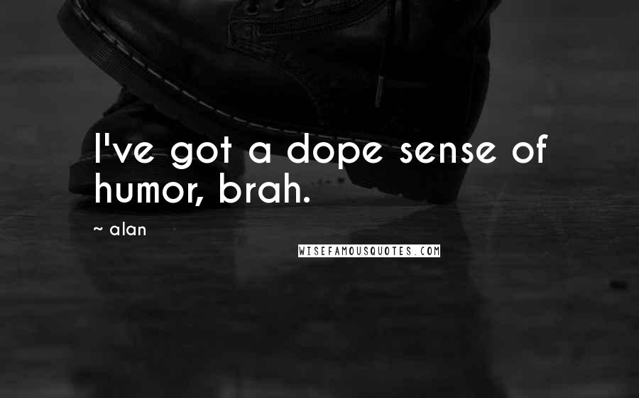 Alan Quotes: I've got a dope sense of humor, brah.
