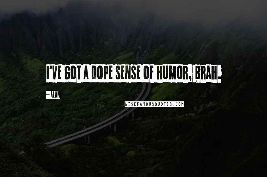 Alan Quotes: I've got a dope sense of humor, brah.