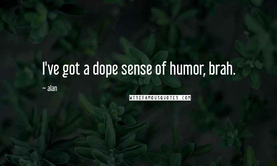 Alan Quotes: I've got a dope sense of humor, brah.