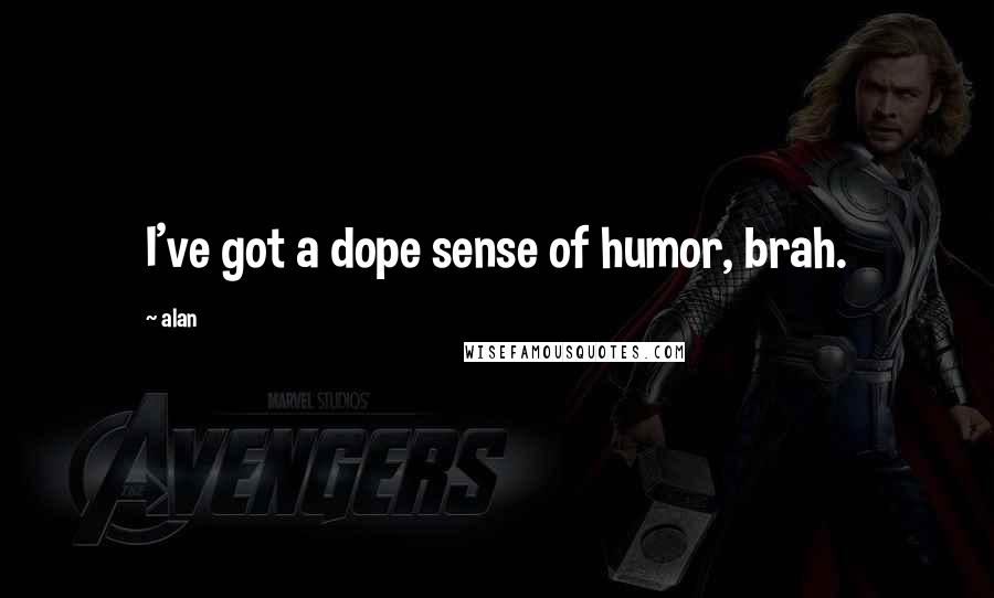 Alan Quotes: I've got a dope sense of humor, brah.