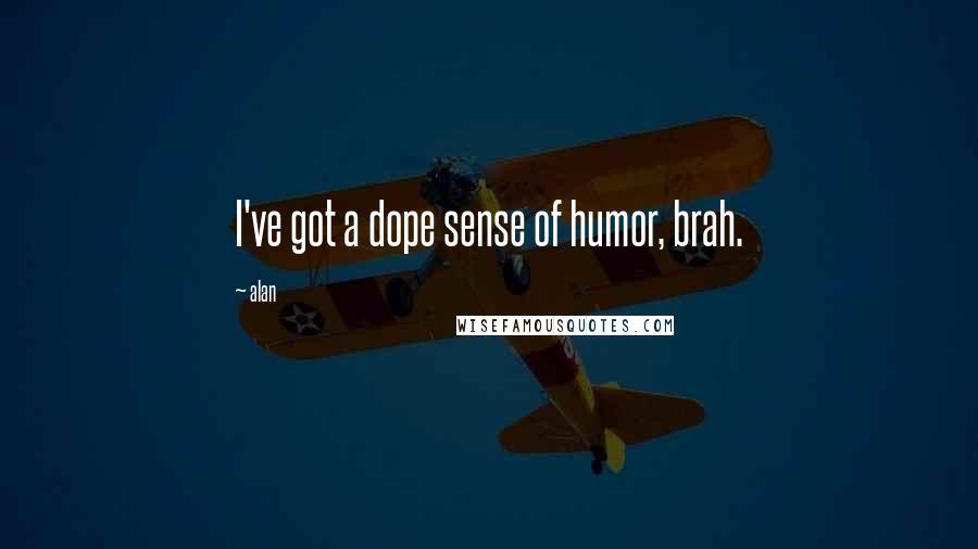 Alan Quotes: I've got a dope sense of humor, brah.