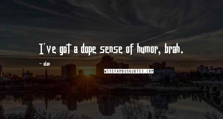 Alan Quotes: I've got a dope sense of humor, brah.
