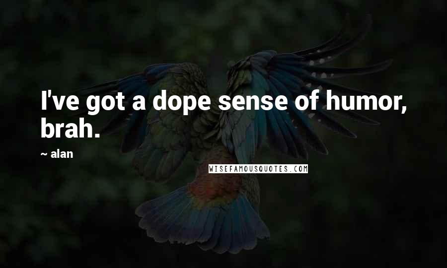 Alan Quotes: I've got a dope sense of humor, brah.