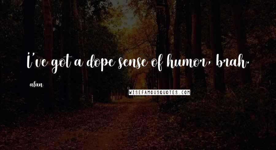 Alan Quotes: I've got a dope sense of humor, brah.