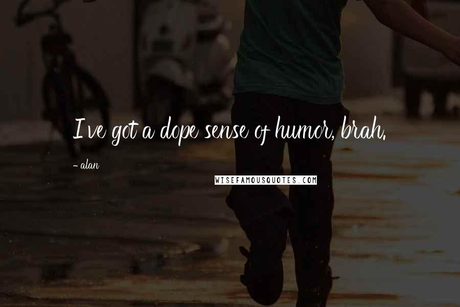 Alan Quotes: I've got a dope sense of humor, brah.