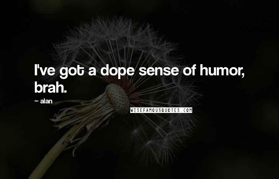 Alan Quotes: I've got a dope sense of humor, brah.