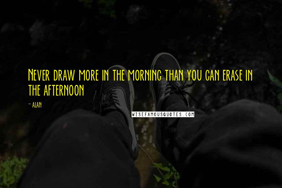 Alan Quotes: Never draw more in the morning than you can erase in the afternoon
