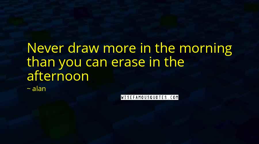 Alan Quotes: Never draw more in the morning than you can erase in the afternoon
