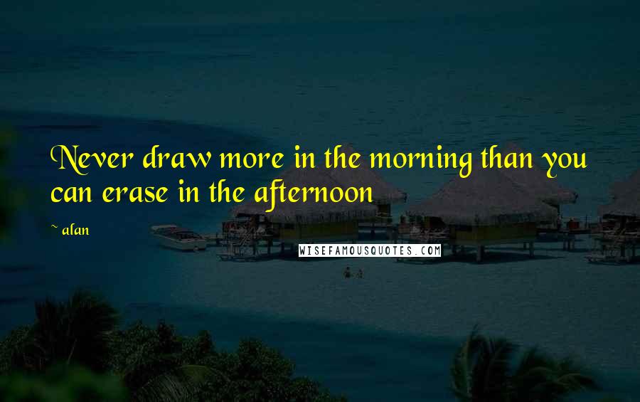 Alan Quotes: Never draw more in the morning than you can erase in the afternoon