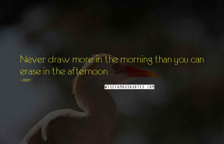 Alan Quotes: Never draw more in the morning than you can erase in the afternoon